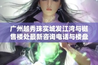 广州越秀珠实城发江湾与樾售楼处最新咨询电话与楼盘信息解析