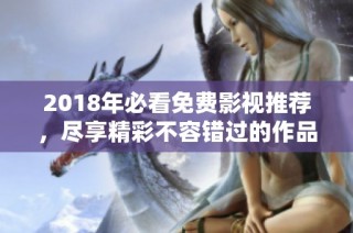 2018年必看免费影视推荐，尽享精彩不容错过的作品合集
