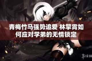 青梅竹马强势追爱 林擎霄如何应对学弟的无情锁定