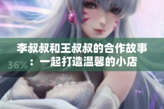 李叔叔和王叔叔的合作故事：一起打造温馨的小店