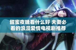 甜蜜夜晚看什么好 夫妻必看的浪漫爱情电视剧推荐