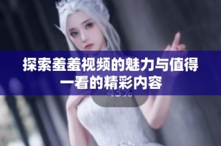 探索羞羞视频的魅力与值得一看的精彩内容