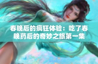 春晚后的疯狂体验：吃了春晚药后的奇妙之旅第一集