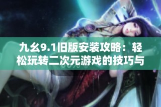九幺9.1旧版安装攻略：轻松玩转二次元游戏的技巧与步骤