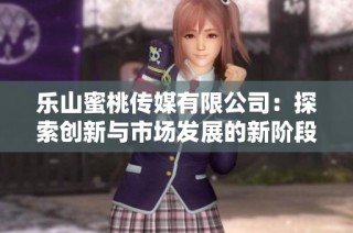 乐山蜜桃传媒有限公司：探索创新与市场发展的新阶段