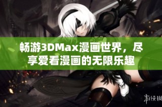 畅游3DMax漫画世界，尽享爱看漫画的无限乐趣