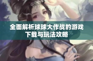 全面解析球球大作战的游戏下载与玩法攻略