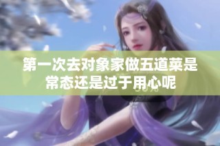 第一次去对象家做五道菜是常态还是过于用心呢