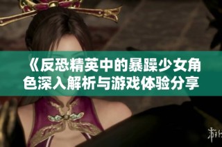 《反恐精英中的暴躁少女角色深入解析与游戏体验分享》