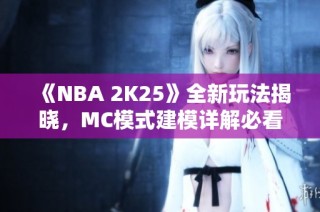 《NBA 2K25》全新玩法揭晓，MC模式建模详解必看攻略