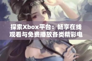 探索Xbox平台：畅享在线观看与免费播放各类精彩电影体验