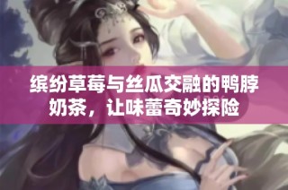 缤纷草莓与丝瓜交融的鸭脖奶茶，让味蕾奇妙探险