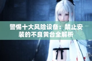 警惕十大风险设备：禁止安装的不良黄台全解析