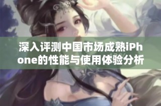 深入评测中国市场成熟iPhone的性能与使用体验分析
