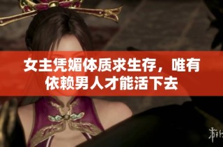 女主凭媚体质求生存，唯有依赖男人才能活下去
