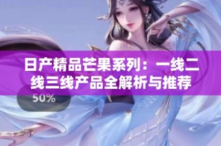 日产精品芒果系列：一线二线三线产品全解析与推荐