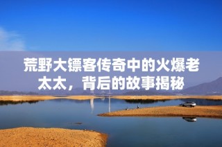荒野大镖客传奇中的火爆老太太，背后的故事揭秘