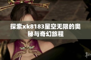 探索xk8183星空无限的奥秘与奇幻旅程