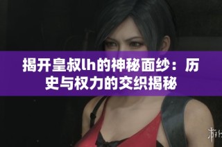 揭开皇叔lh的神秘面纱：历史与权力的交织揭秘