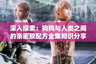 深入探索：狗狗与人类之间的亲密胶配方全集知识分享