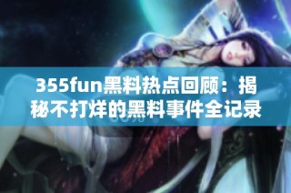355fun黑料热点回顾：揭秘不打烊的黑料事件全记录