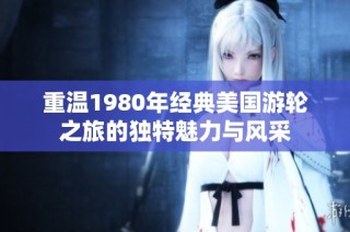 重温1980年经典美国游轮之旅的独特魅力与风采