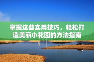 掌握这些实用技巧，轻松打造美丽小花园的方法指南