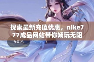 探索最新充值优惠，nike777成品网站带你畅玩无阻