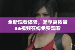 全新观看体验，畅享高质量aa视频在线免费观看
