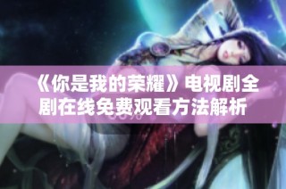 《你是我的荣耀》电视剧全剧在线免费观看方法解析