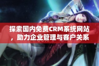 探索国内免费CRM系统网站，助力企业管理与客户关系优化