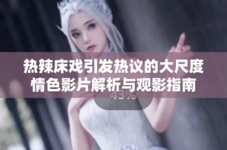 热辣床戏引发热议的大尺度情色影片解析与观影指南