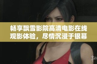 畅享飘雪影院高清电影在线观影体验，尽情沉浸于银幕世界