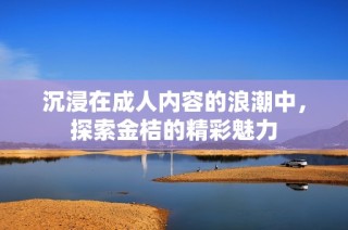 沉浸在成人内容的浪潮中，探索金桔的精彩魅力