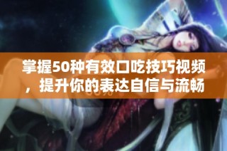 掌握50种有效口吃技巧视频，提升你的表达自信与流畅度