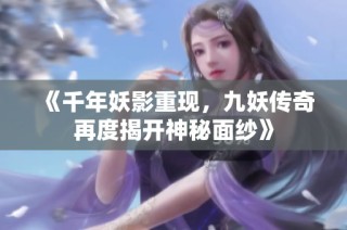《千年妖影重现，九妖传奇再度揭开神秘面纱》