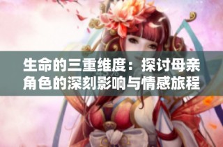 生命的三重维度：探讨母亲角色的深刻影响与情感旅程