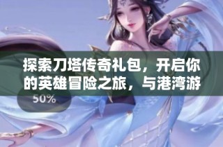 探索刀塔传奇礼包，开启你的英雄冒险之旅，与港湾游戏网一起畅游游戏世界