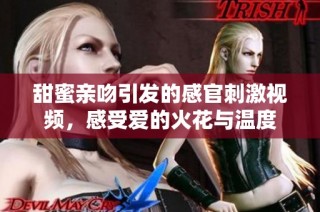 甜蜜亲吻引发的感官刺激视频，感受爱的火花与温度