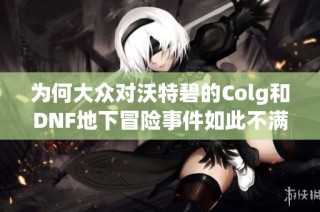 为何大众对沃特碧的Colg和DNF地下冒险事件如此不满