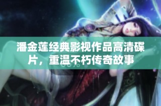 潘金莲经典影视作品高清碟片，重温不朽传奇故事
