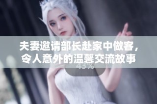 夫妻邀请部长赴家中做客，令人意外的温馨交流故事