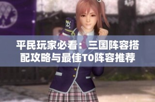 平民玩家必看：三国阵容搭配攻略与最佳T0阵容推荐