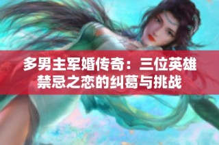 多男主军婚传奇：三位英雄禁忌之恋的纠葛与挑战