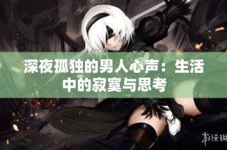 深夜孤独的男人心声：生活中的寂寞与思考