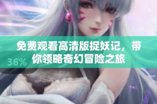 免费观看高清版捉妖记，带你领略奇幻冒险之旅
