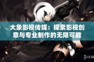 大象影视传媒：探索影视创意与专业制作的无限可能