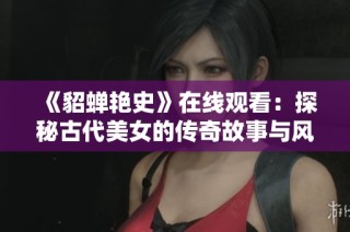 《貂蝉艳史》在线观看：探秘古代美女的传奇故事与风情万种