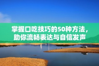 掌握口吃技巧的50种方法，助你流畅表达与自信发声