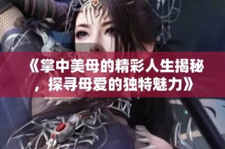 《掌中美母的精彩人生揭秘，探寻母爱的独特魅力》
